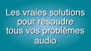 les vraies solutions pour résoudre tous vos problèmes audio sur le web